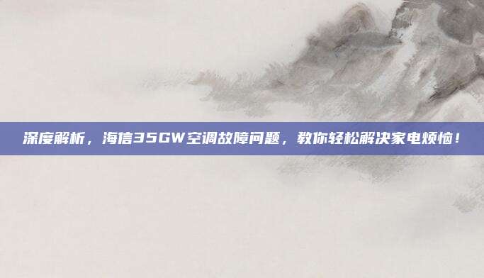 深度解析，海信35GW空调故障问题，教你轻松解决家电烦恼！