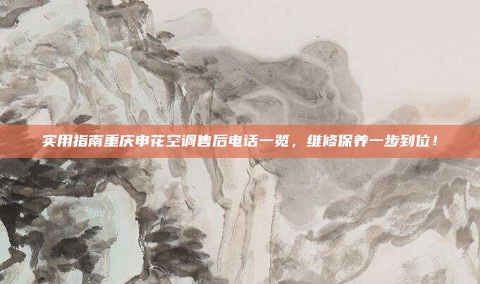 实用指南重庆申花空调售后电话一览，维修保养一步到位！
