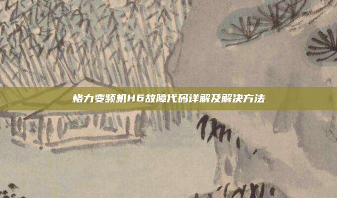 格力变频机H6故障代码详解及解决方法