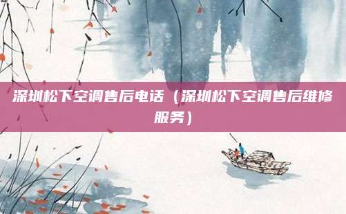 深圳松下空调售后电话(深圳松下空调售后维修服务)