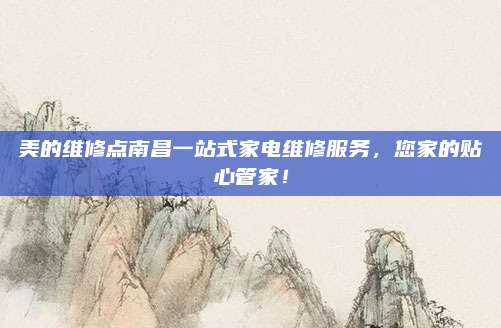美的维修点南昌一站式家电维修服务，您家的贴心管家！