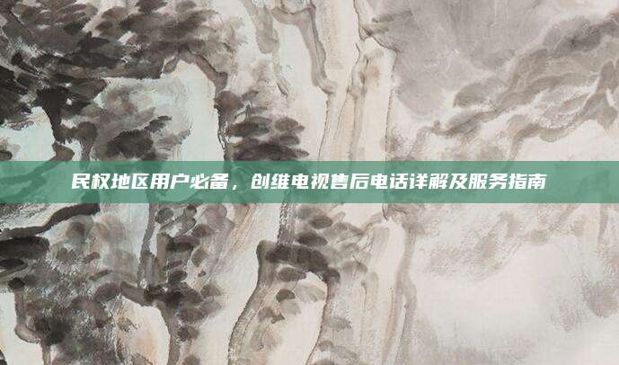 民权地区用户必备，创维电视售后电话详解及服务指南