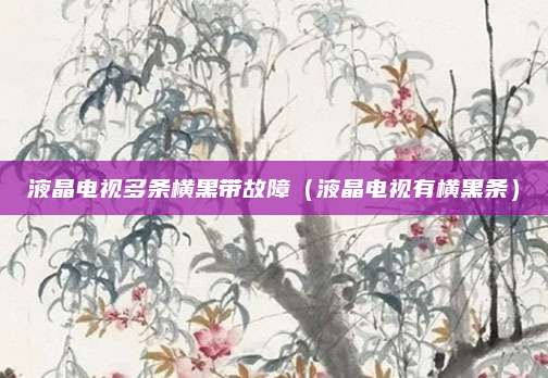液晶电视多条横黑带故障(液晶电视有横黑条)