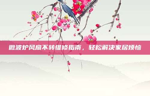 微波炉风扇不转维修指南,轻松解决家居烦恼