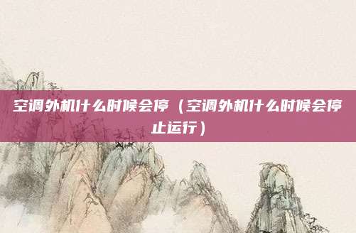 空调外机什么时候会停（空调外机什么时候会停止运行）