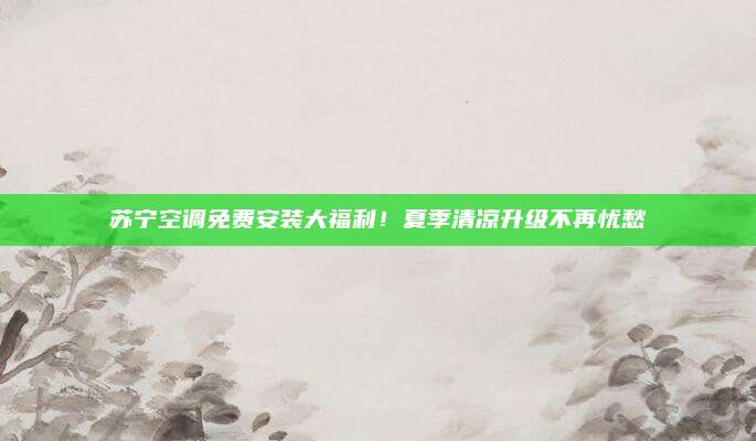 苏宁空调免费安装大福利！夏季清凉升级不再忧愁