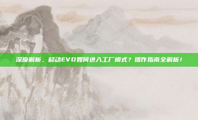 深度解析，移动EVD如何进入工厂模式？操作指南全解析！