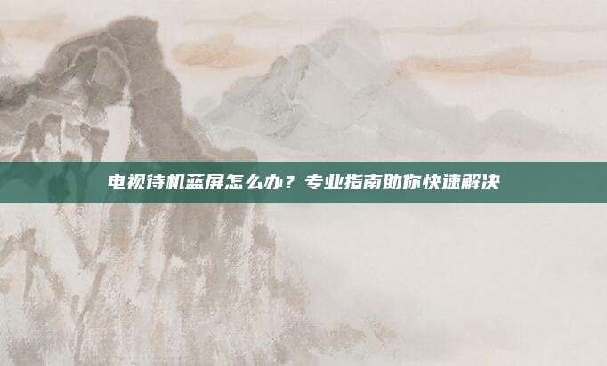 电视待机蓝屏怎么办？专业指南助你快速解决