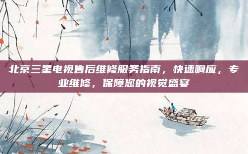 北京三星电视售后维修服务指南，快速响应，专业维修，保障您的视觉盛宴