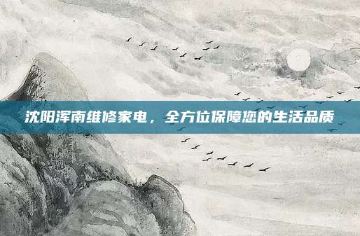 沈阳浑南维修家电，全方位保障您的生活品质