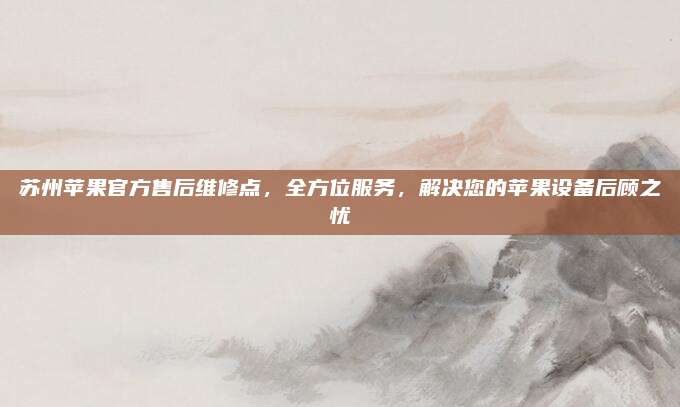 苏州苹果官方售后维修点，全方位服务，解决您的苹果设备后顾之忧
