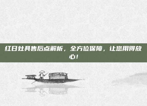 红日灶具售后点解析，全方位保障，让您用得放心！