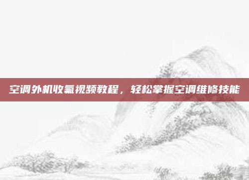空调外机收氟视频教程,轻松掌握空调维修技能