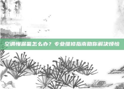 空调慢漏氟怎么办？专业维修指南助你解决烦恼