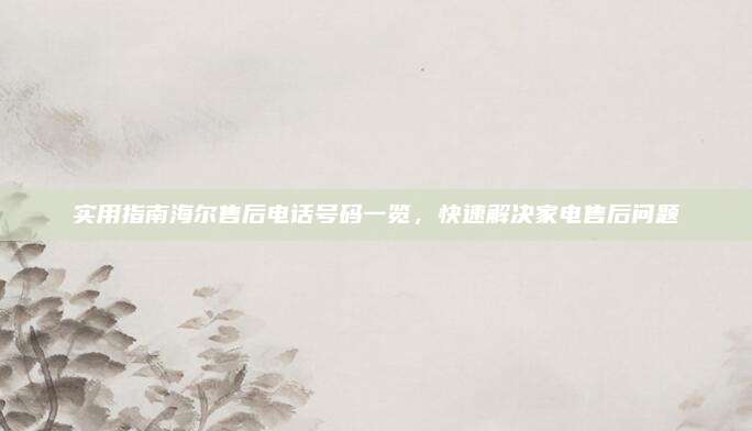 实用指南海尔售后电话号码一览，快速解决家电售后问题