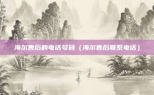 海尔售后的电话号码（海尔售后联系电话）