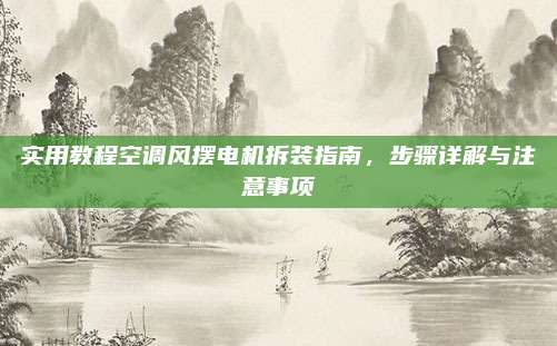 实用教程空调风摆电机拆装指南,步骤详解与注意事项