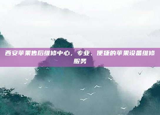 西安苹果售后维修中心,专业、便捷的苹果设备维修服务
