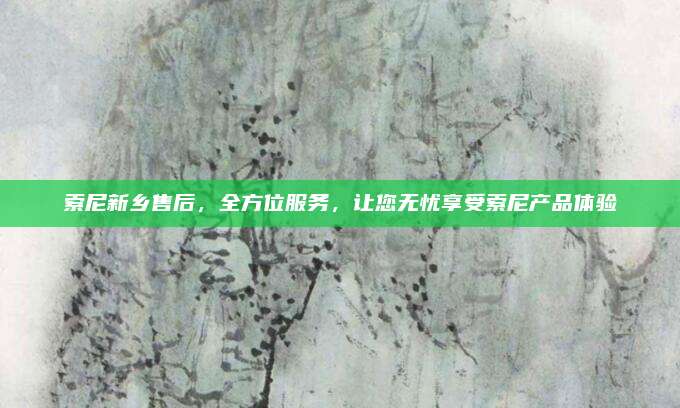 索尼新乡售后,全方位服务,让您无忧享受索尼产品体验