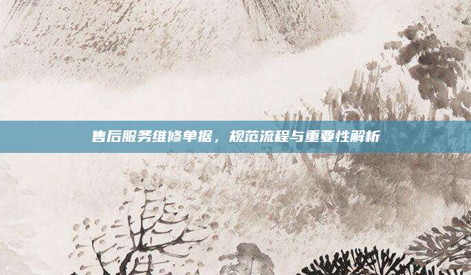 售后服务维修单据,规范流程与重要性解析