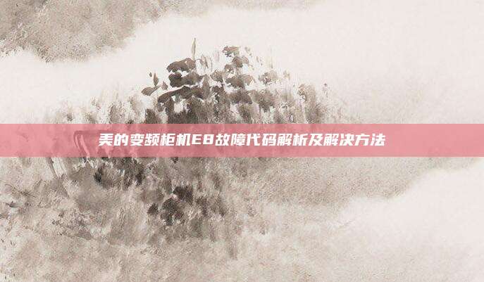 美的变频柜机E8故障代码解析及解决方法