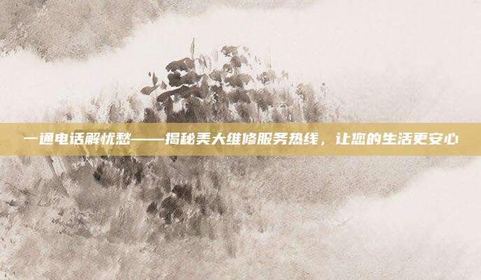 一通电话解忧愁——揭秘美大维修服务热线，让您的生活更安心