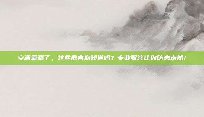 空调氟漏了，这些危害你知道吗？专业解答让你防患未然！