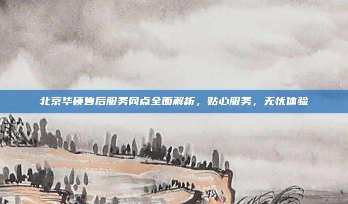 北京华硕售后服务网点全面解析，贴心服务，无忧体验