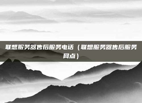联想服务器售后服务电话（联想服务器售后服务网点）