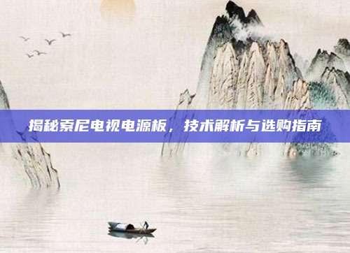 揭秘索尼电视电源板,技术解析与选购指南