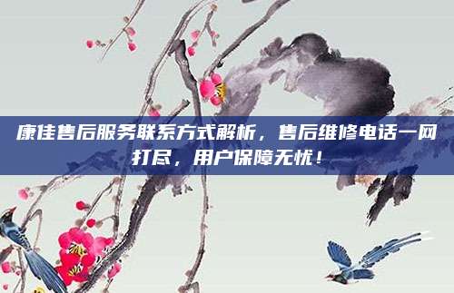 康佳售后服务联系方式解析,售后维修电话一网打尽,用户保障无忧!