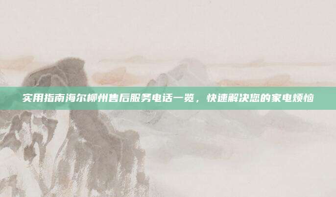 实用指南海尔柳州售后服务电话一览，快速解决您的家电烦恼