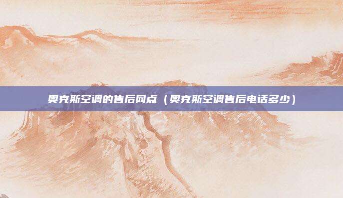 奥克斯空调的售后网点(奥克斯空调售后电话多少)