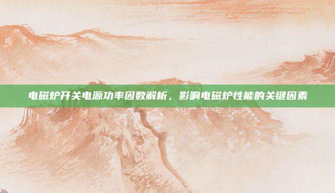 电磁炉开关电源功率因数解析,影响电磁炉性能的关键因素