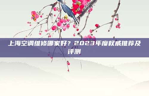 上海空调维修哪家好?2023年度权威推荐及评测