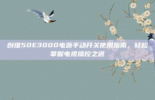创维50E3000电源手动开关使用指南,轻松掌握电视操控之道