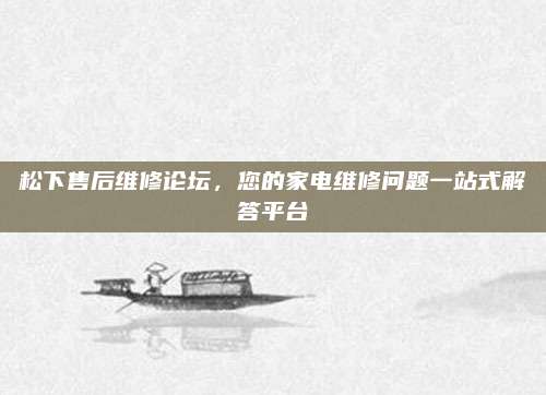 松下售后维修论坛，您的家电维修问题一站式解答平台