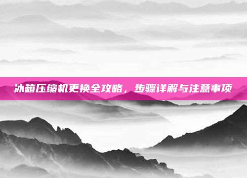 冰箱压缩机更换全攻略,步骤详解与注意事项