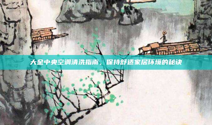 大金中央空调清洗指南，保持舒适家居环境的秘诀