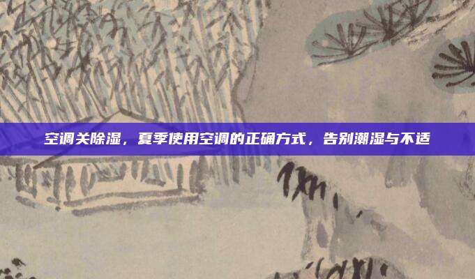 空调关除湿，夏季使用空调的正确方式，告别潮湿与不适
