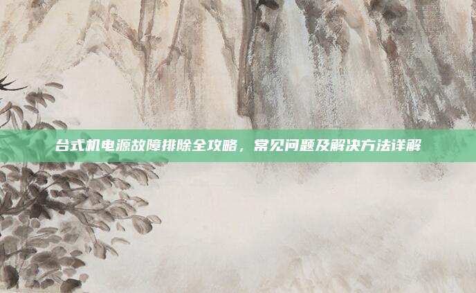 台式机电源故障排除全攻略，常见问题及解决方法详解
