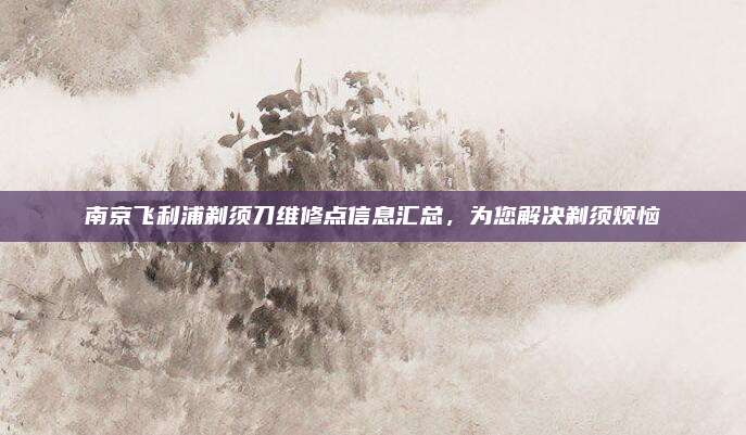 南京飞利浦剃须刀维修点信息汇总,为您解决剃须烦恼