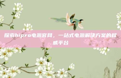 探索hipro电源官网,一站式电源解决方案的权威平台