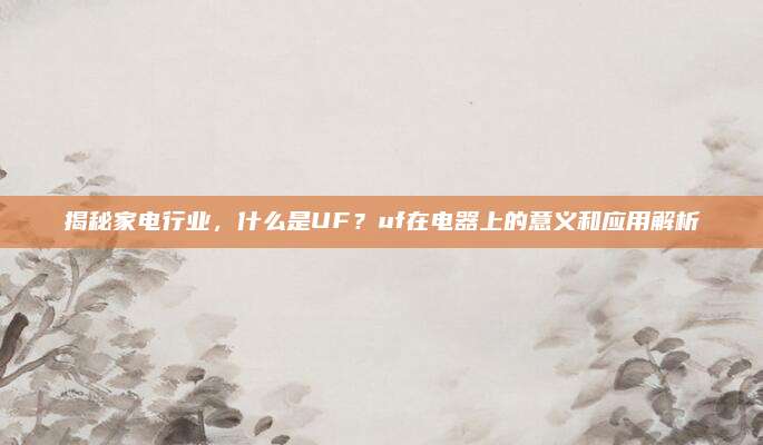 揭秘家电行业，什么是UF？uf在电器上的意义和应用解析