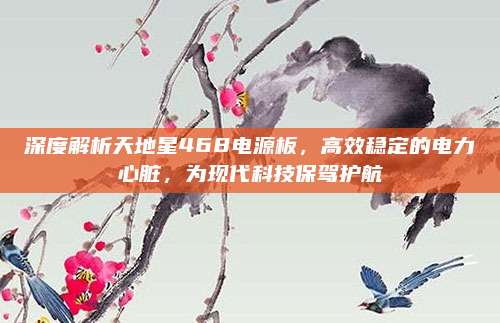 深度解析天地星468电源板,高效稳定的电力心脏,为现代科技保驾护航