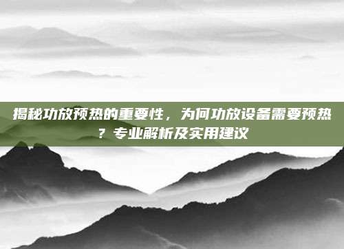 揭秘功放预热的重要性，为何功放设备需要预热？专业解析及实用建议