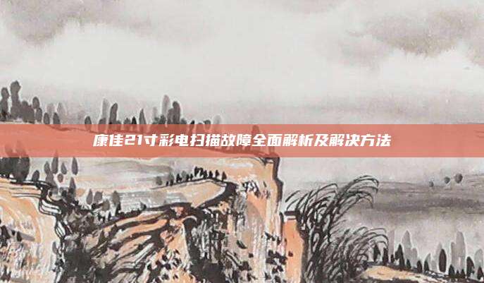 康佳21寸彩电扫描故障全面解析及解决方法