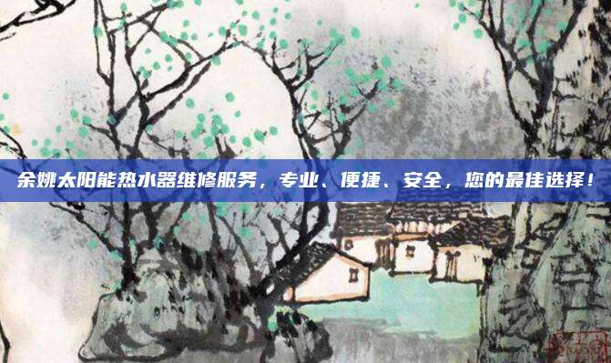 余姚太阳能热水器维修服务，专业、便捷、安全，您的最佳选择！