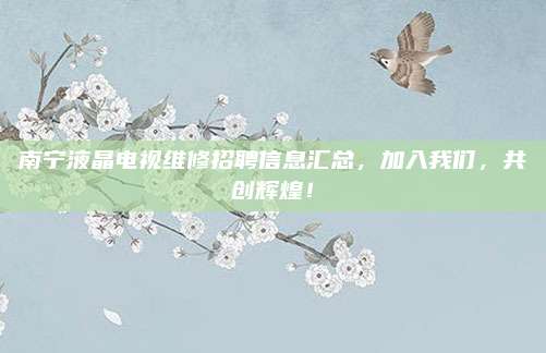 南宁液晶电视维修招聘信息汇总,加入我们,共创辉煌!