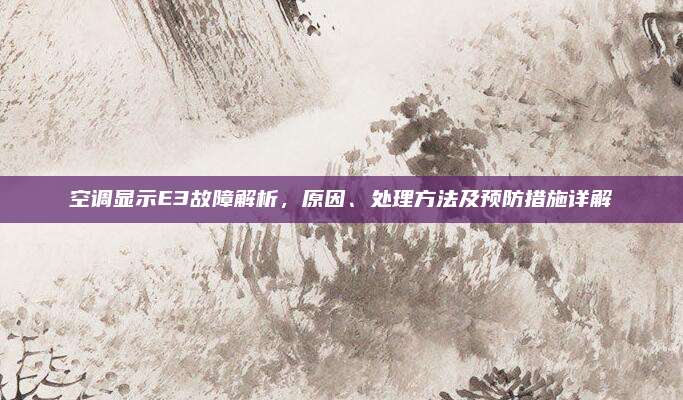 空调显示E3故障解析，原因、处理方法及预防措施详解